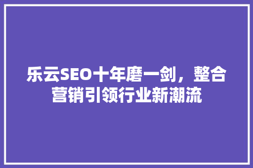 乐云SEO十年磨一剑，整合营销引领行业新潮流
