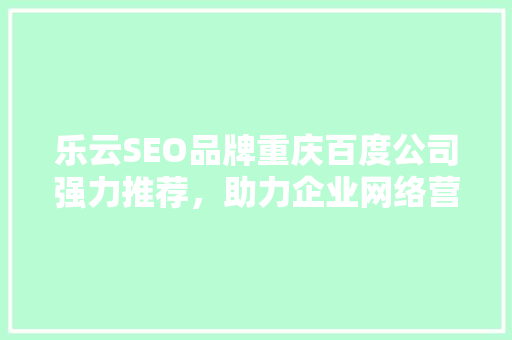 乐云SEO品牌重庆百度公司强力推荐，助力企业网络营销新篇章