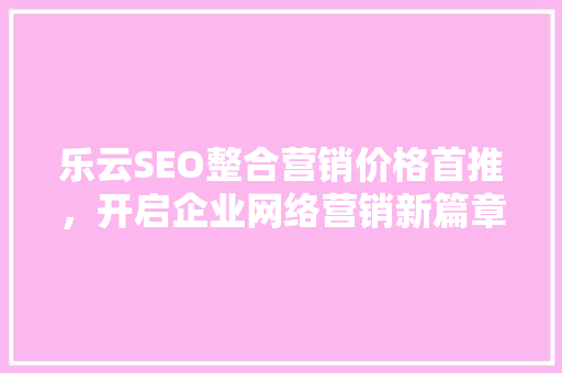 乐云SEO整合营销价格首推，开启企业网络营销新篇章 种植技巧