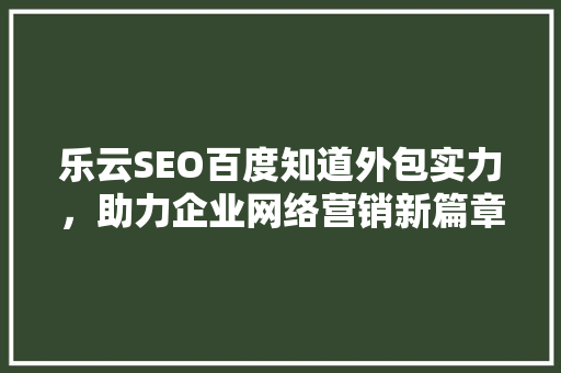 乐云SEO百度知道外包实力，助力企业网络营销新篇章 农业常识