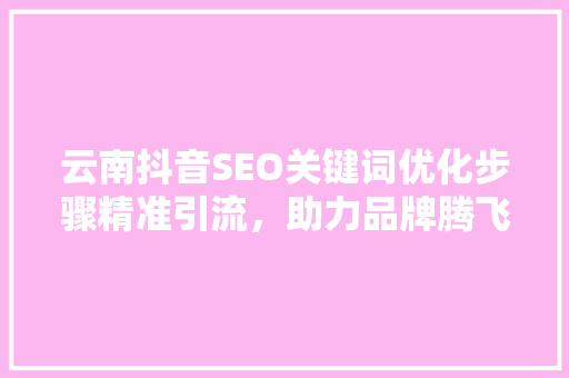 云南抖音SEO关键词优化步骤精准引流，助力品牌腾飞 农业常识
