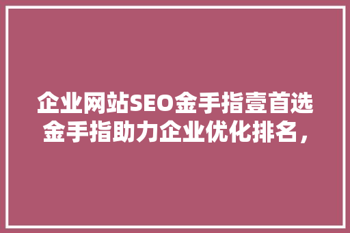 企业网站SEO金手指壹首选金手指助力企业优化排名，提升品牌影响力