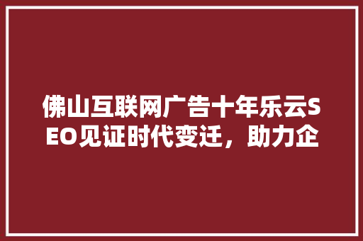 佛山互联网广告十年乐云SEO见证时代变迁，助力企业腾飞