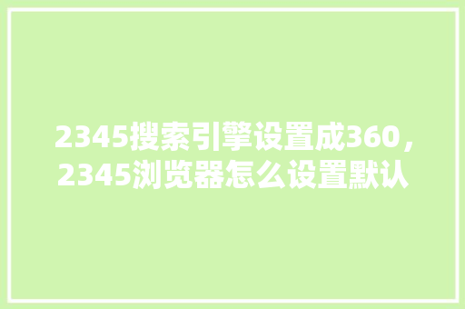 2345搜索引擎设置成360，2345浏览器怎么设置默认浏览器 花朵知识