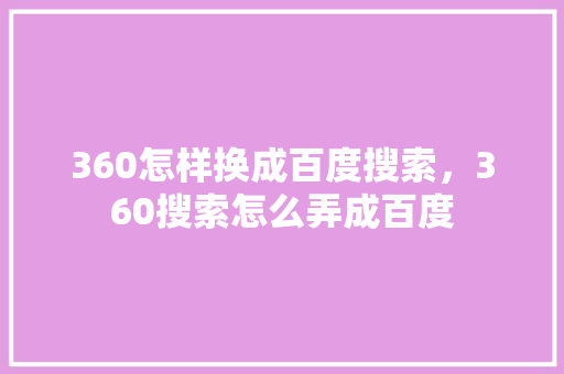 360怎样换成百度搜索，360搜索怎么弄成百度 种植技巧