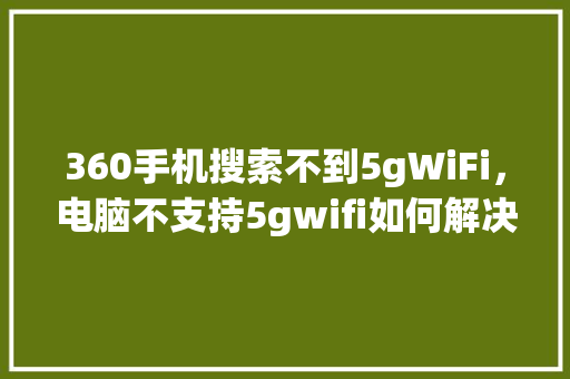 360手机搜索不到5gWiFi，电脑不支持5gwifi如何解决