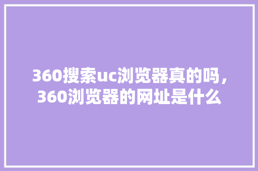360搜索uc浏览器真的吗，360浏览器的网址是什么 植物种类