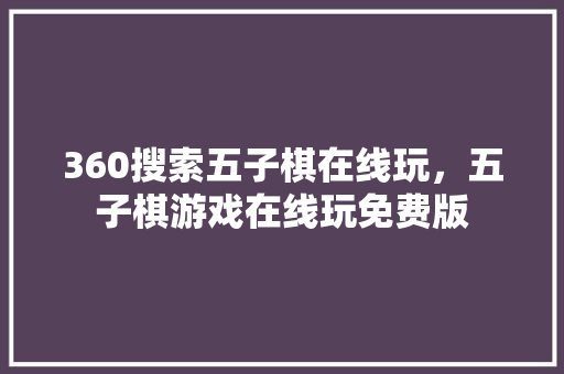 360搜索五子棋在线玩，五子棋游戏在线玩免费版