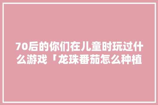 70后的你们在儿童时玩过什么游戏「龙珠番茄怎么种植方法视频」
