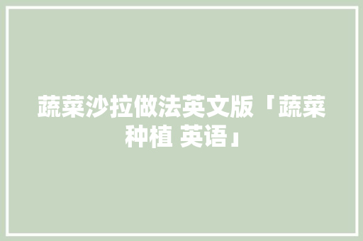 蔬菜沙拉做法英文版「蔬菜种植 英语」