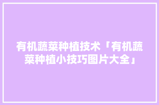 有机蔬菜种植技术「有机蔬菜种植小技巧图片大全」 植物种类 有机蔬菜种植技术「有机蔬菜种植小技巧图片大全」 有机蔬菜种植技术「有机蔬菜种植小技巧图片大全」 植物种类