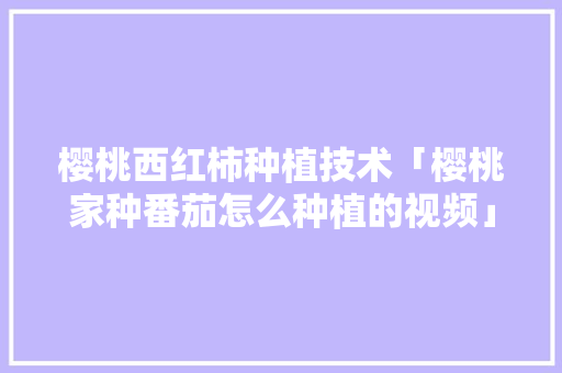 樱桃西红柿种植技术「樱桃家种番茄怎么种植的视频」 樱桃西红柿种植技术「樱桃家种番茄怎么种植的视频」 植物种类