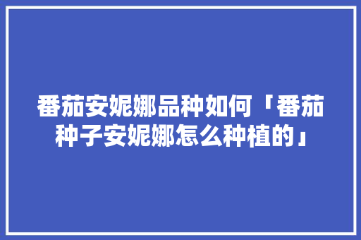 番茄安妮娜品种如何「番茄种子安妮娜怎么种植的」 番茄安妮娜品种如何「番茄种子安妮娜怎么种植的」 花朵知识