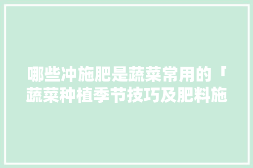 哪些冲施肥是蔬菜常用的「蔬菜种植季节技巧及肥料施肥」