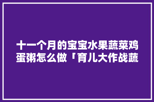 十一个月的宝宝水果蔬菜鸡蛋粥怎么做「育儿大作战蔬菜种植技巧视频」