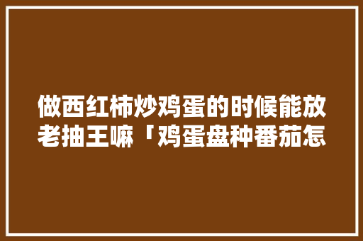 做西红柿炒鸡蛋的时候能放老抽王嘛「鸡蛋盘种番茄怎么种植视频」