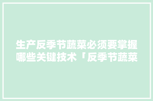 生产反季节蔬菜必须要掌握哪些关键技术「反季节蔬菜种植技巧和方法」