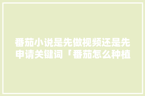番茄小说是先做视频还是先申请关键词「番茄怎么种植土壤视频讲解教程」