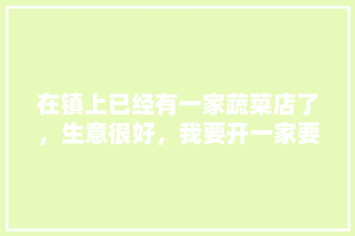 在镇上已经有一家蔬菜店了，生意很好，我要开一家要注意什么「」