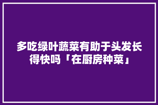 多吃绿叶蔬菜有助于头发长得快吗「在厨房种菜」
