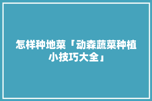 怎样种地菜「动森蔬菜种植小技巧大全」 土壤施肥 怎样种地菜「动森蔬菜种植小技巧大全」 怎样种地菜「动森蔬菜种植小技巧大全」 土壤施肥