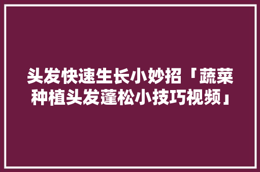头发快速生长小妙招「蔬菜种植头发蓬松小技巧视频」 头发快速生长小妙招「蔬菜种植头发蓬松小技巧视频」 农业常识