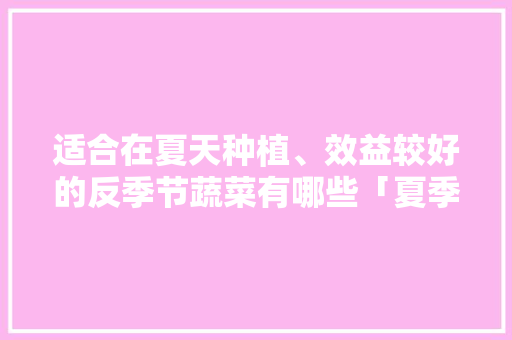 适合在夏天种植、效益较好的反季节蔬菜有哪些「夏季蔬菜种植小技巧图片大全」