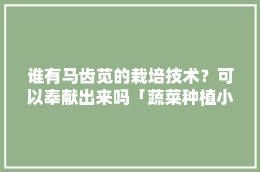 谁有马齿苋的栽培技术？可以奉献出来吗「蔬菜种植小技巧大全视频教程」 谁有马齿苋的栽培技术？可以奉献出来吗「蔬菜种植小技巧大全视频教程」 番茄种植技巧