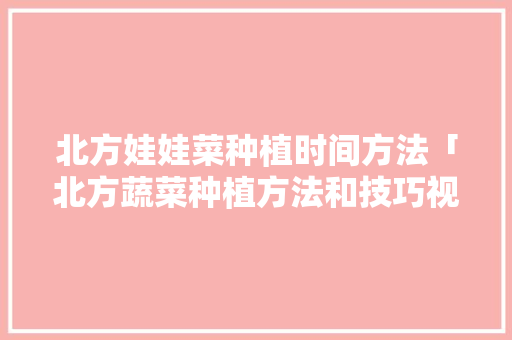 北方娃娃菜种植时间方法「北方蔬菜种植方法和技巧视频」 土壤施肥 北方娃娃菜种植时间方法「北方蔬菜种植方法和技巧视频」 北方娃娃菜种植时间方法「北方蔬菜种植方法和技巧视频」 土壤施肥