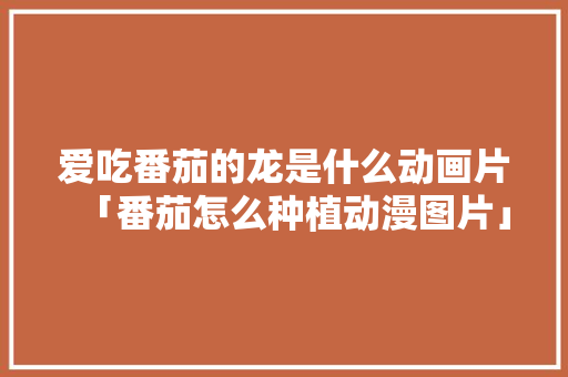 爱吃番茄的龙是什么动画片「番茄怎么种植动漫图片」 爱吃番茄的龙是什么动画片「番茄怎么种植动漫图片」 土壤施肥