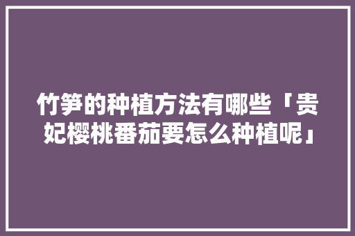 竹笋的种植方法有哪些「贵妃樱桃番茄要怎么种植呢」 竹笋的种植方法有哪些「贵妃樱桃番茄要怎么种植呢」 番茄病虫害防治