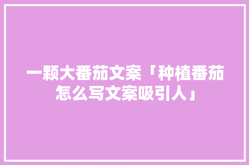 一颗大番茄文案「种植番茄怎么写文案吸引人」 一颗大番茄文案「种植番茄怎么写文案吸引人」 土壤施肥