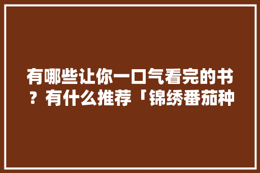 有哪些让你一口气看完的书？有什么推荐「锦绣番茄种子怎么种植的」