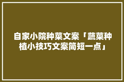 自家小院种菜文案「蔬菜种植小技巧文案简短一点」 自家小院种菜文案「蔬菜种植小技巧文案简短一点」 花朵知识