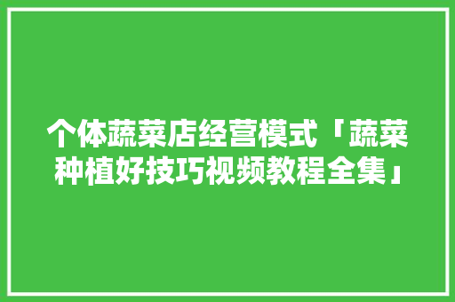 个体蔬菜店经营模式「蔬菜种植好技巧视频教程全集」 番茄病虫害防治 个体蔬菜店经营模式「蔬菜种植好技巧视频教程全集」 个体蔬菜店经营模式「蔬菜种植好技巧视频教程全集」 番茄病虫害防治