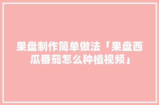 果盘制作简单做法「果盘西瓜番茄怎么种植视频」 果盘制作简单做法「果盘西瓜番茄怎么种植视频」 番茄病虫害防治