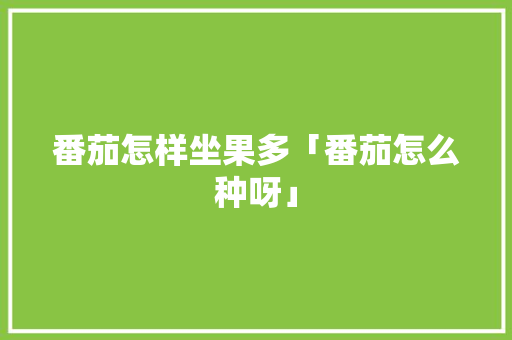 番茄怎样坐果多「番茄怎么种呀」 番茄怎样坐果多「番茄怎么种呀」 番茄种植技巧