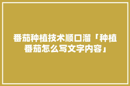 番茄种植技术顺口溜「种植番茄怎么写文字内容」 番茄种植技术顺口溜「种植番茄怎么写文字内容」 花朵知识
