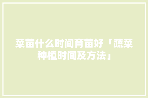 菜苗什么时间育苗好「蔬菜种植时间及方法」 菜苗什么时间育苗好「蔬菜种植时间及方法」 农业常识