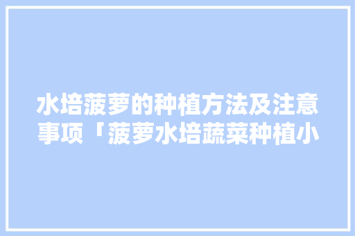 水培菠萝的种植方法及注意事项「菠萝水培蔬菜种植小技巧视频」