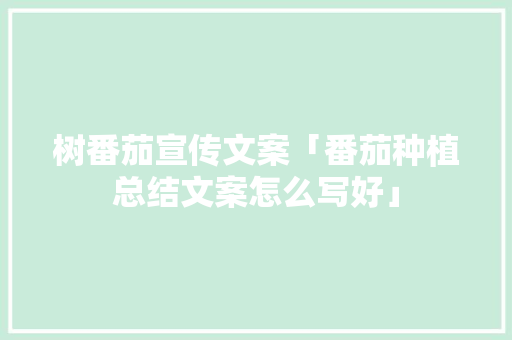 树番茄宣传文案「番茄种植总结文案怎么写好」 树番茄宣传文案「番茄种植总结文案怎么写好」 农业常识