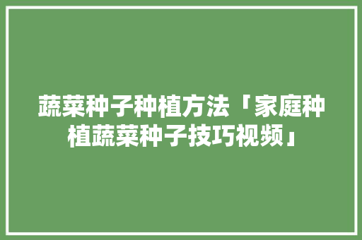 蔬菜种子种植方法「家庭种植蔬菜种子技巧视频」