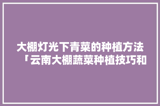 大棚灯光下青菜的种植方法「云南大棚蔬菜种植技巧和方法」 番茄病虫害防治 大棚灯光下青菜的种植方法「云南大棚蔬菜种植技巧和方法」 大棚灯光下青菜的种植方法「云南大棚蔬菜种植技巧和方法」 番茄病虫害防治