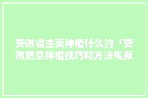 安徽省主要种植什么的「安徽蔬菜种植技巧和方法视频」