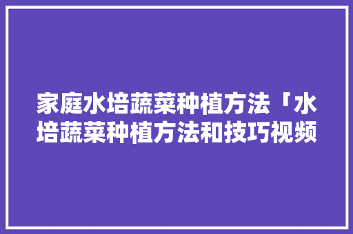 家庭水培蔬菜种植方法「水培蔬菜种植方法和技巧视频」 家庭水培蔬菜种植方法「水培蔬菜种植方法和技巧视频」 番茄种植技巧