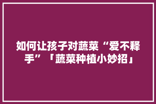如何让孩子对蔬菜“爱不释手”「蔬菜种植小妙招」
