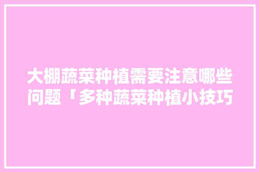 大棚蔬菜种植需要注意哪些问题「多种蔬菜种植小技巧视频」 大棚蔬菜种植需要注意哪些问题「多种蔬菜种植小技巧视频」 土壤施肥