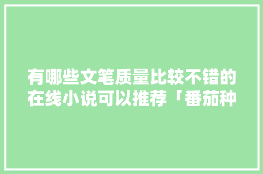 有哪些文笔质量比较不错的在线小说可以推荐「番茄种植图书推荐怎么写文案」 有哪些文笔质量比较不错的在线小说可以推荐「番茄种植图书推荐怎么写文案」 花朵知识