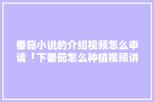 番茄小说的介绍视频怎么申请「下番茄怎么种植视频讲解教程」