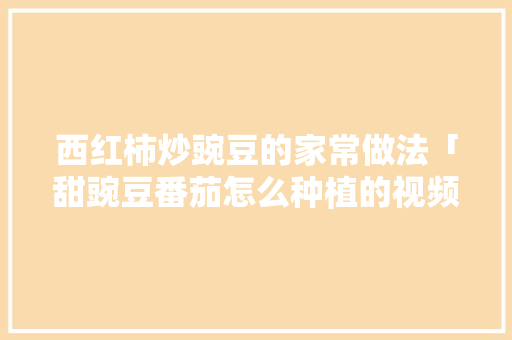 西红柿炒豌豆的家常做法「甜豌豆番茄怎么种植的视频」